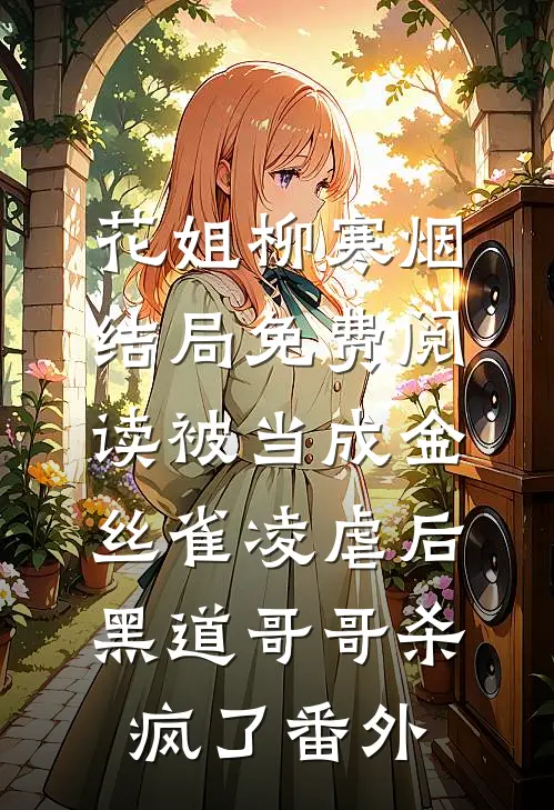 花姐柳寒烟结局免费阅读被当成金丝雀凌虐后，黑道哥哥杀疯了番外