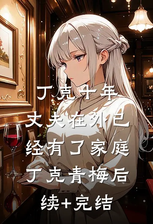 丁克十年，丈夫在外已经有了家庭丁克青梅后续+完结