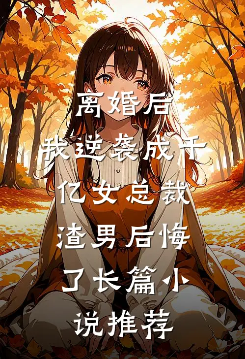 离婚后，我逆袭成千亿女总裁，渣男后悔了长篇小说推荐
