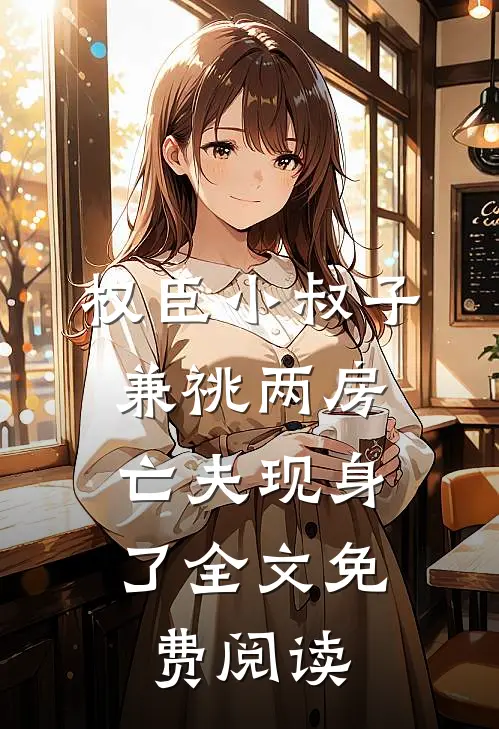 权臣小叔子兼祧两房，亡夫现身了全文免费阅读