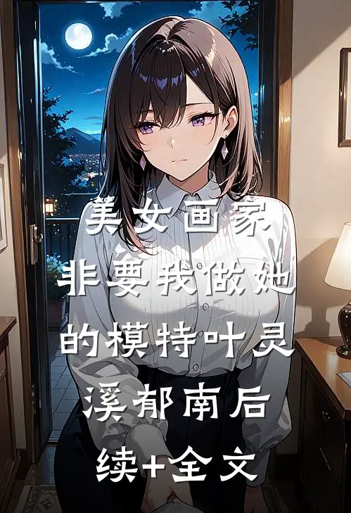 美女画家，非要我做她的模特叶灵溪郁南后续+全文