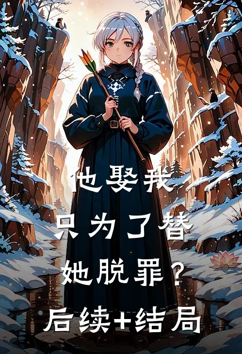 他娶我，只为了替她脱罪？后续+结局