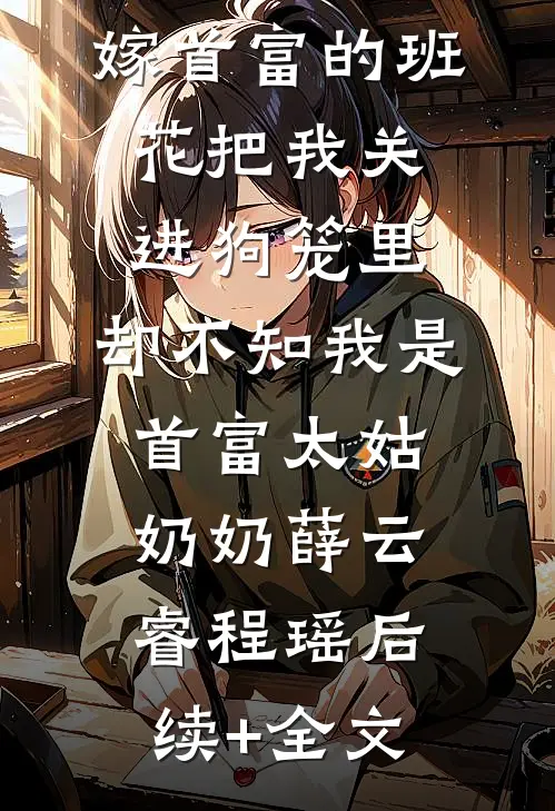 嫁首富的班花把我关进狗笼里，却不知我是首富太姑奶奶薛云睿程瑶后续+全文