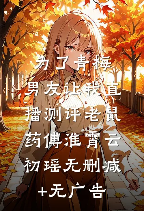 为了青梅，男友让我直播测评老鼠药傅淮霄云初瑶无删减+无广告