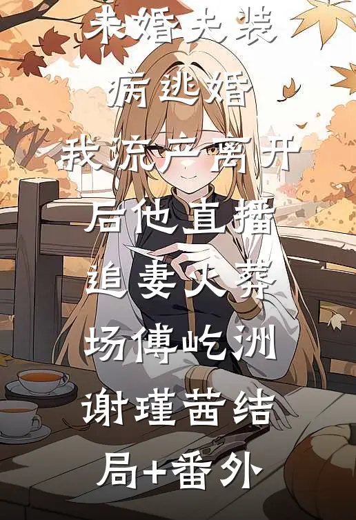 未婚夫装病逃婚，我流产离开后他直播追妻火葬场傅屹洲谢瑾茜结局+番外