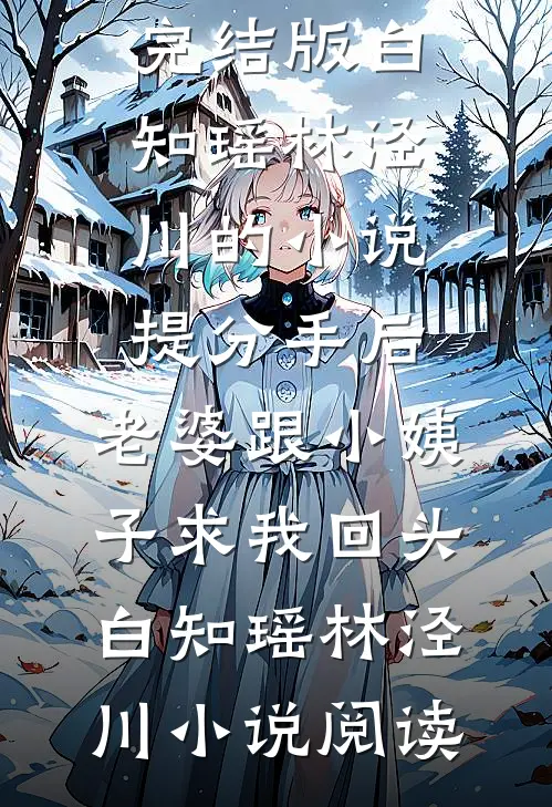 完结版白知瑶林泾川的小说提分手后，老婆跟小姨子求我回头白知瑶林泾川小说阅读