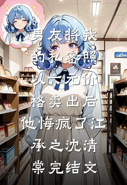 男友将我的私密照以六元价格卖出后，他悔疯了江承之沈清棠完结文
