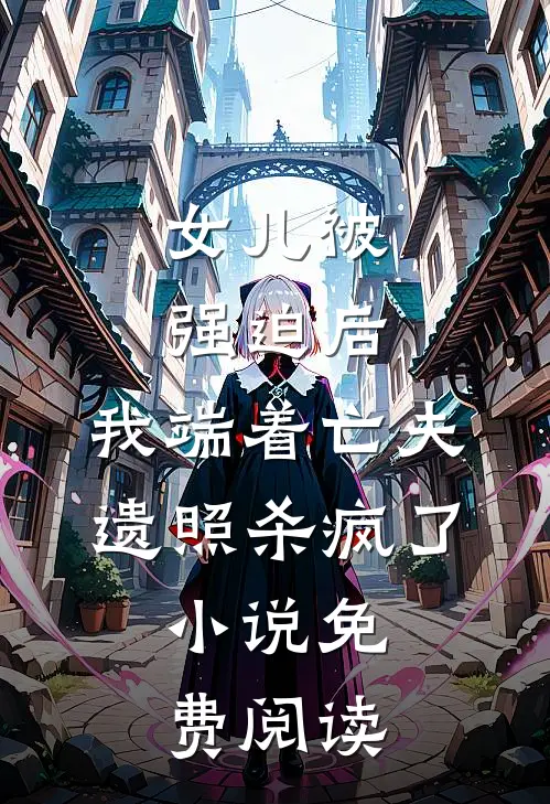 女儿被强迫后，我端着亡夫遗照杀疯了。小说免费阅读