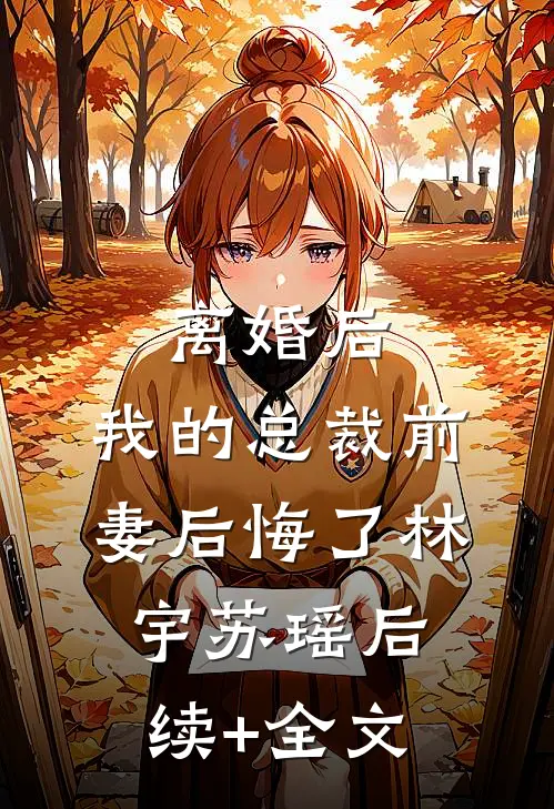 离婚后，我的总裁前妻后悔了林宇苏瑶后续+全文