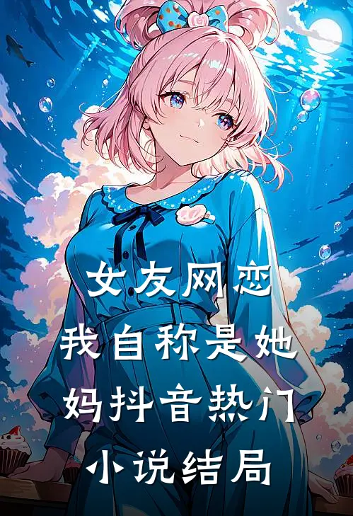 女友网恋，我自称是她妈抖音热门小说结局
