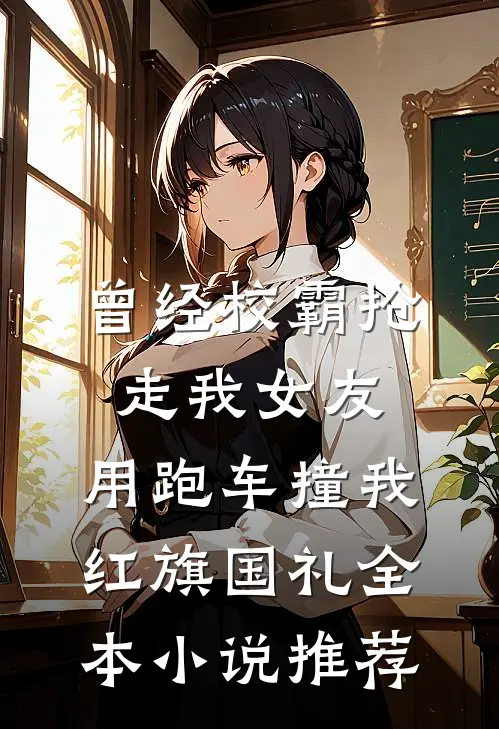 曾经校霸抢走我女友，用跑车撞我红旗国礼全本小说推荐