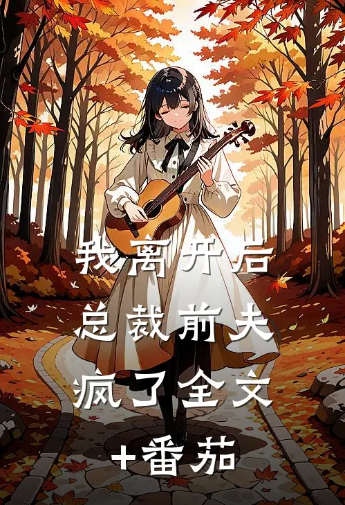 我离开后，总裁前夫疯了全文+番茄