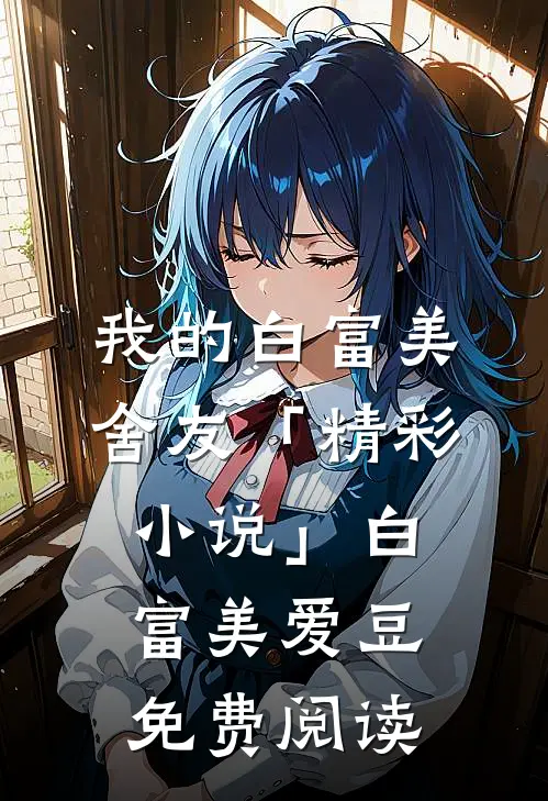 我的白富美舍友「精彩小说」白富美爱豆免费阅读
