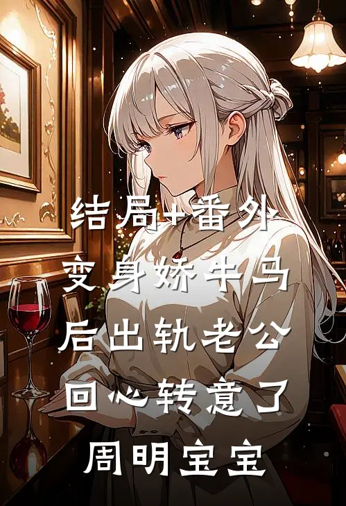 结局+番外变身娇牛马后出轨老公回心转意了周明宝宝