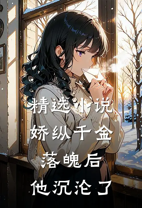 精选小说娇纵千金落魄后，他沉沦了