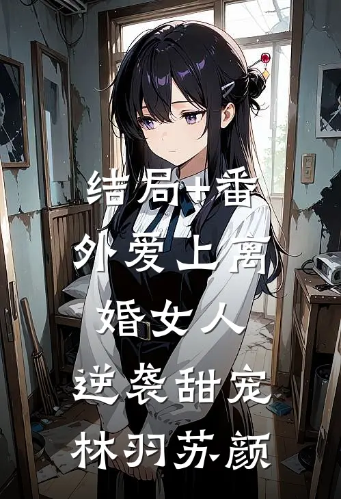 结局+番外爱上离婚女人：逆袭甜宠林羽苏颜