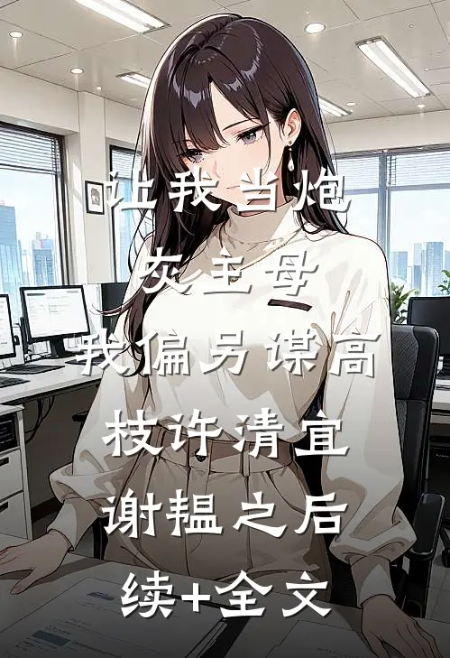 让我当炮灰主母，我偏另谋高枝许清宜谢韫之后续+全文