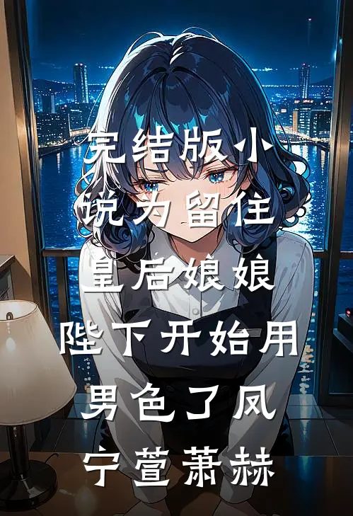 完结版小说为留住皇后娘娘，陛下开始用男色了凤宁萱萧赫