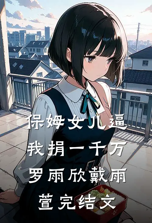 保姆女儿逼我捐一千万罗雨欣戴雨萱完结文