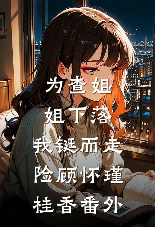 为查姐姐下落，我铤而走险顾怀瑾桂香 番外