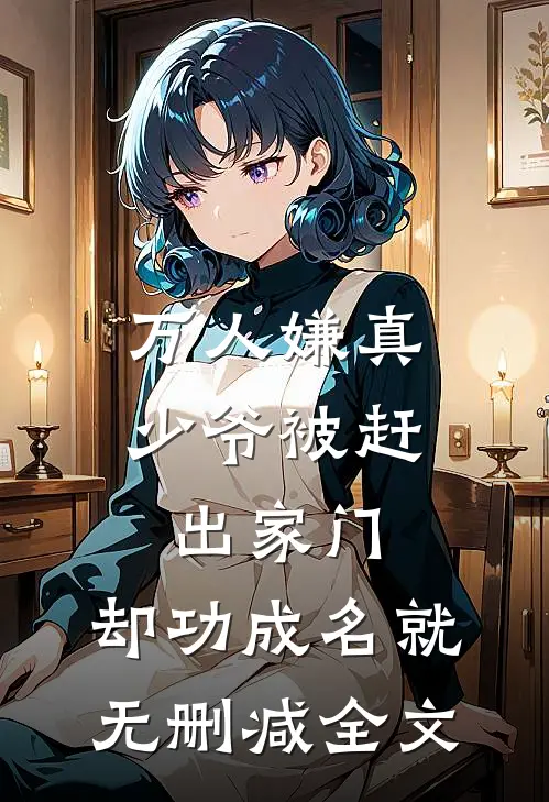 万人嫌真少爷被赶出家门，却功成名就无删减全文