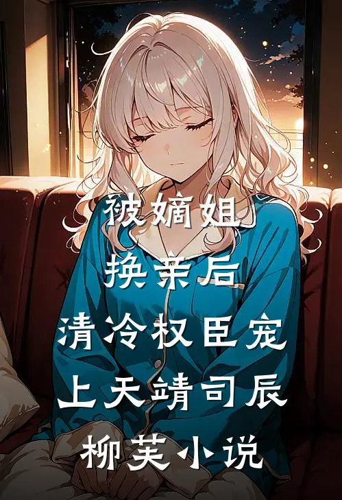 被嫡姐换亲后，清冷权臣宠上天靖司辰柳芙小说