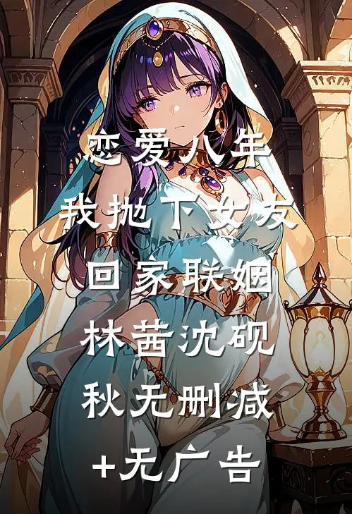 恋爱八年，我抛下女友回家联姻林茜沈砚秋无删减+无广告