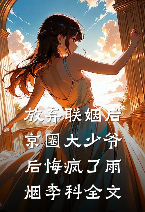 放弃联姻后，京圈大少爷后悔疯了雨烟李科全文