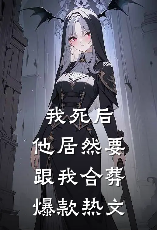 我死后，他居然要跟我合葬爆款热文