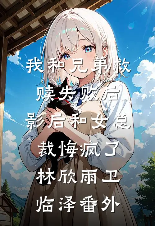 我和兄弟救赎失败后，影后和女总裁悔疯了林欣雨卫临泽 番外