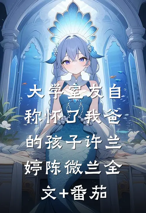 大学室友自称怀了我爸的孩子许兰婷陈微兰全文+番茄