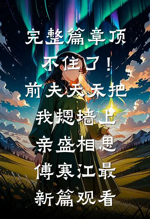 完整篇章顶不住了！前夫天天把我摁墙上亲盛相思傅寒江最新篇观看
