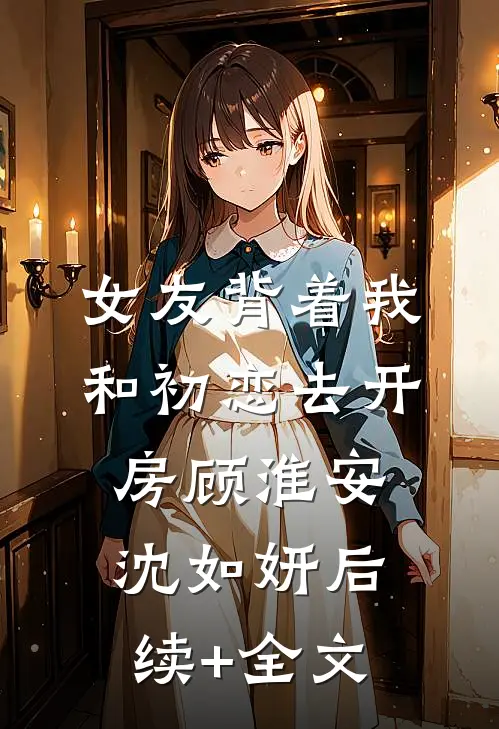 女友背着我和初恋去开房顾淮安沈如妍后续+全文