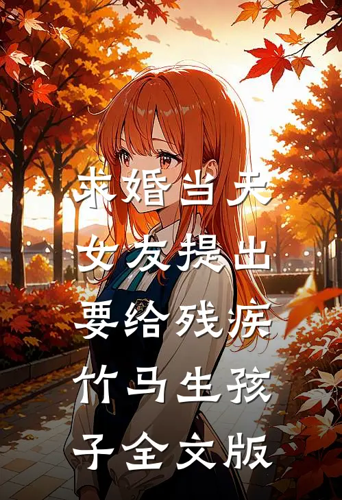 求婚当天，女友提出要给残疾竹马生孩子全文版
