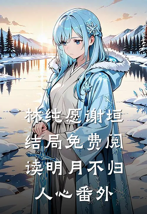 林纯愿谢垣结局免费阅读明月不归人心番外