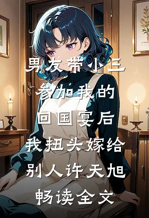 男友带小三参加我的回国宴后，我扭头嫁给别人许天旭畅读全文