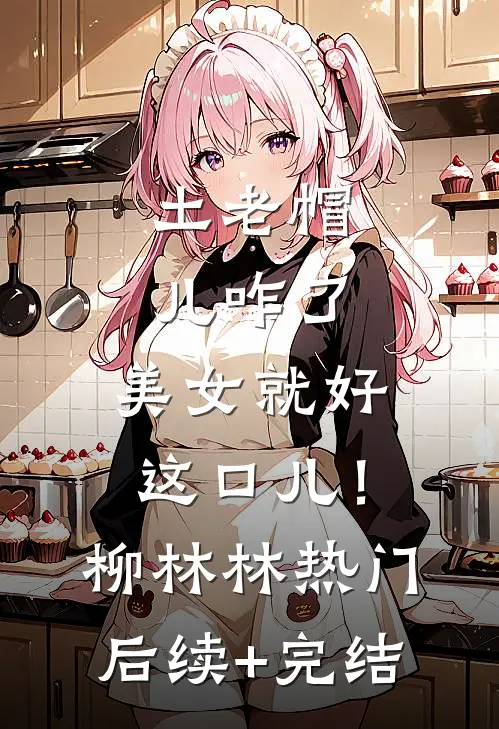 土老帽儿咋了,美女就好这口儿！柳林林热门后续+完结