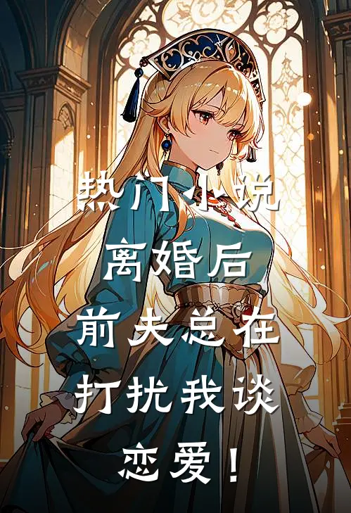 热门小说离婚后，前夫总在打扰我谈恋爱！