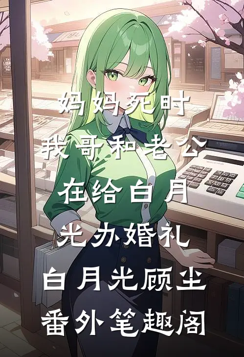 妈妈死时，我哥和老公在给白月光办婚礼：白月光顾尘番外笔趣阁