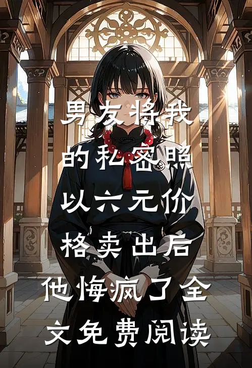 男友将我的私密照以六元价格卖出后，他悔疯了全文免费阅读