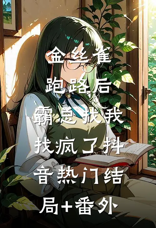 金丝雀跑路后，霸总找我找疯了抖音热门结局+番外