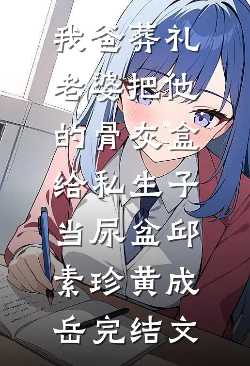 我爸葬礼，老婆把他的骨灰盒给私生子当尿盆邱素珍黄成岳完结文