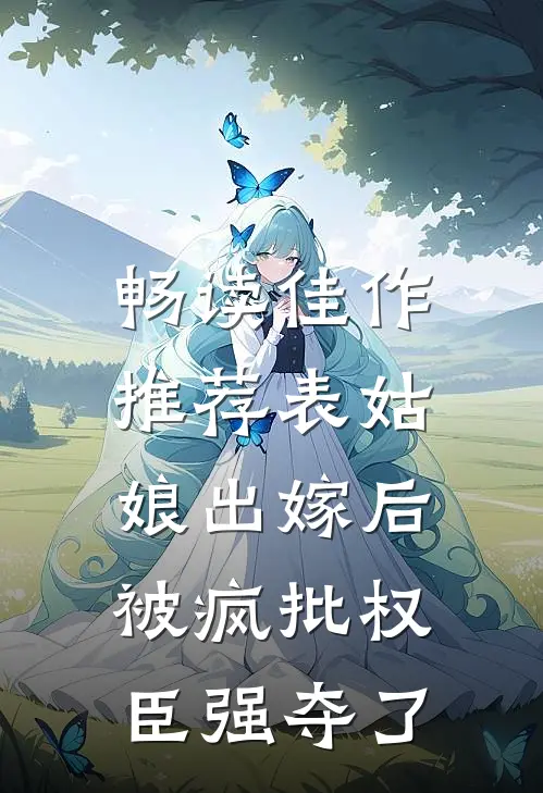 畅读佳作推荐表姑娘出嫁后，被疯批权臣强夺了