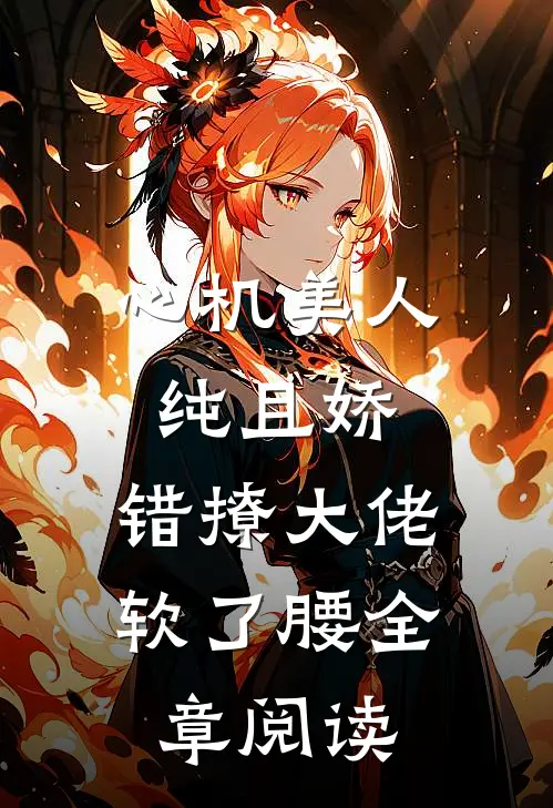 心机美人纯且娇，错撩大佬软了腰全章阅读