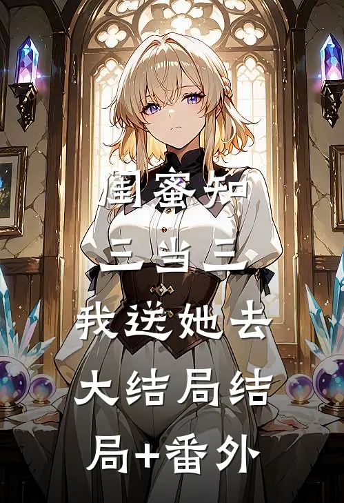 闺蜜知三当三，我送她去大结局结局+番外