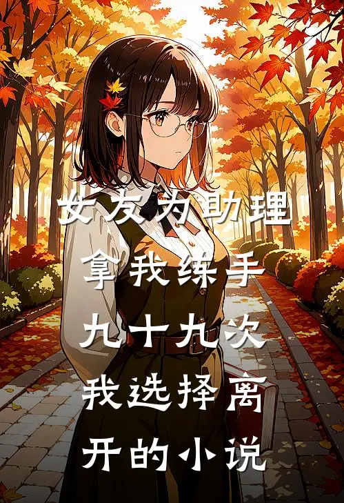 女友为助理拿我练手九十九次，我选择离开的小说