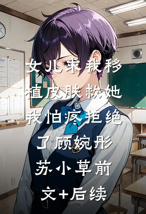 女儿求我移植皮肤救她，我怕疼拒绝了顾婉彤苏小草前文+后续