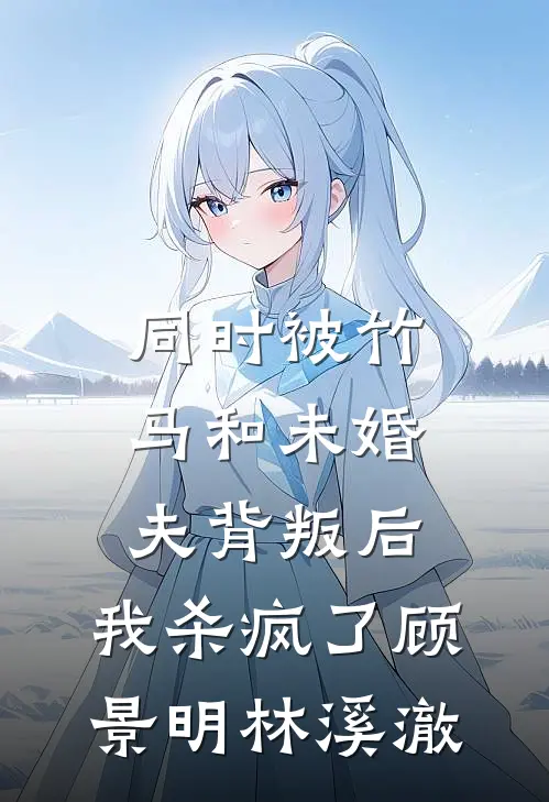 同时被竹马和未婚夫背叛后，我杀疯了(顾景明林溪澈)