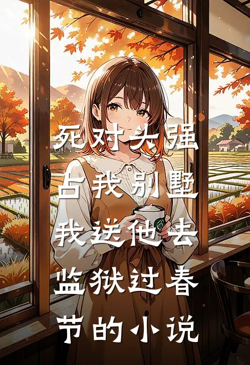 死对头强占我别墅，我送他去监狱过春节的小说