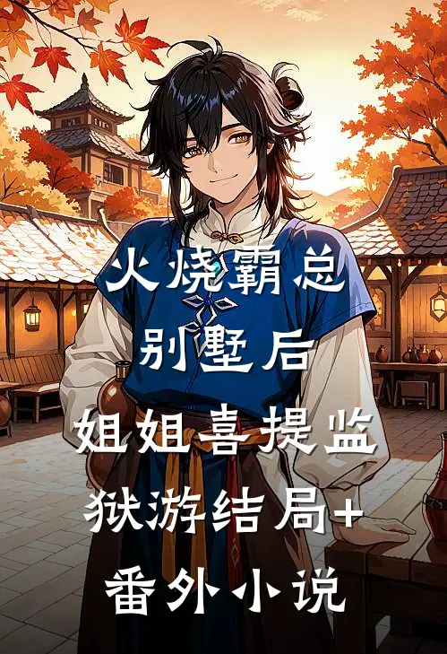 火烧霸总别墅后，姐姐喜提监狱游结局+番外小说